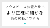 マウスピース装置と比べより正確に細かな歯の移動ができる
